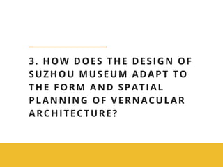 3. HOW DOES THE DESIGN OF
SUZHOU MUSEUM ADAPT TO
THE FORM AND SPATIAL
PLANNING OF VERNACULAR
ARCHITECTURE?
 