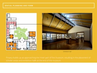 SPATIAL PLANNING AND FORM 
Privacy builds up as approaching the inner part of the museum, resulting in the placement of
scholar areas and exhibition halls at the end of the museum.
Exhibition hall
 