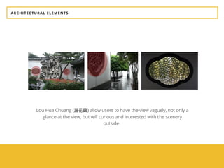 ARCHITECTURAL ELEMENTS
Lou Hua Chuang (漏花窗) allow users to have the view vaguely, not only a
glance at the view, but will curious and interested with the scenery
outside.
 