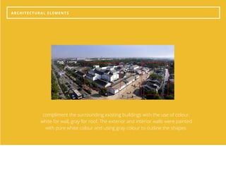 ARCHITECTURAL ELEMENTS
compliment the surrounding existing buildings with the use of colour.
white for wall, gray for roof. The exterior and interior walls were painted
with pure white colour and using gray colour to outline the shapes.
 