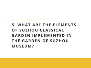 5. WHAT ARE THE ELEMENTS
OF SUZHOU CLASSICAL
GARDEN IMPLEMENTED IN
THE GARDEN OF SUZHOU
MUSEUM?
 