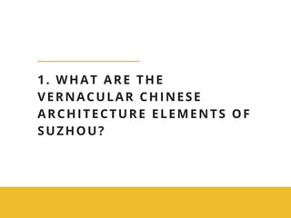 1. WHAT ARE THE
VERNACULAR CHINESE
ARCHITECTURE ELEMENTS OF
SUZHOU? 
 
