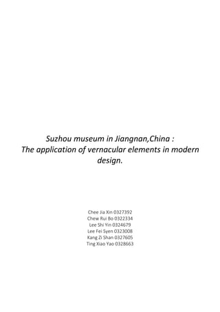 Suzhou museum in Jiangnan,China :
The application of vernacular elements in modern
design.
Chee Jia Xin 0327392
Chew Rui Bo 0322334
Lee Shi Yin 0324679
Lee Fei Syen 0323008
Kang Zi Shan 0327605
Ting Xiao Yao 0328663
 