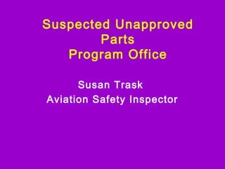 Suspected Unapproved
Parts
Program Office
Susan Trask
Aviation Safety Inspector
 