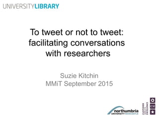 To tweet or not to tweet:
facilitating conversations
with researchers
Suzie Kitchin
MMiT September 2015
 