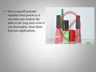 • Give yourself periodic
vacation from polish as it
can stain and weaken the
nails in the long term even if
you thoroughly clean them
between applications.
 