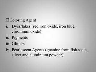 Coloring Agent
i. Dyes/lakes (red iron oxide, iron blue,
chromium oxide)
ii. Pigments
iii. Glitters
iv. Pearlescent Agents (guanine from fish scale,
silver and aluminium powder)
 