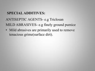 SPECIALADDITIVES:
ANTISEPTIC AGENTS- e.g Triclosan
MILD ABRASIVES- e.g finely ground pumice
• Mild abrasives are primarily used to remove
tenacious grime(surface dirt).
 
