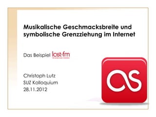 Musikalische Geschmacksbreite und
symbolische Grenzziehung im Internet
Das Beispiel

Christoph Lutz
SUZ Kolloquium
28.11.2012

 