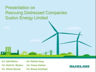 Presentation on
Rescuing Distressed Companies
Suzlon Energy Limited

CA. Salil Mishra

CA. Rakhee Garg

CA. Rohit Kr. Modani

CA. Pawan Gattani

CA. Vikesh Bansal

CA. Bineet Sundriyal

 