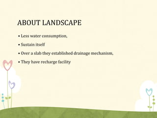ABOUT LANDSCAPE
• Less water consumption,
• Sustain itself
• Over a slab they established drainage mechanism,
• They have recharge facility
 
