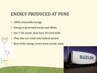 ENERGY PRODUCED AT PUNE
• 100% renewable energy,
• Energy is generated onsite and offsite,
• Use 7.5% onsite, they have 18 wind mills
• They also use wind solar hybrid system
• Rest of the energy comes from nearby wind.
 