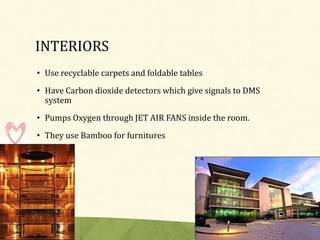 INTERIORS
• Use recyclable carpets and foldable tables
• Have Carbon dioxide detectors which give signals to DMS
  system
• Pumps Oxygen through JET AIR FANS inside the room.
• They use Bamboo for furnitures
 