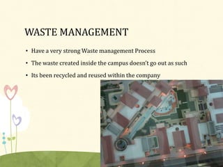 WASTE MANAGEMENT
• Have a very strong Waste management Process
• The waste created inside the campus doesn’t go out as such
• Its been recycled and reused within the company
 
