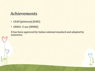 Achievements
• LEAD [platinum] [IGBC]
• GRIHA -5 star [MNRE]
It has been approved by Indian national standard and adopted by
ministries
 