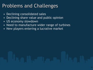 Problems and Challenges Declining consolidated sales Declining share value and public opinion  US economy slowdown Need to manufacture wider range of turbines New players entering a lucrative market 
