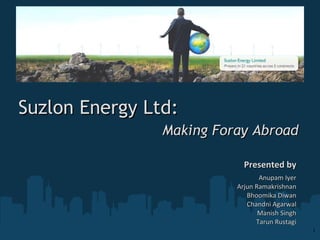Suzlon Energy Ltd:  Making Foray Abroad Presented by Anupam Iyer Arjun Ramakrishnan Bhoomika Diwan Chandni Agarwal Manish Singh Tarun Rustagi 1 