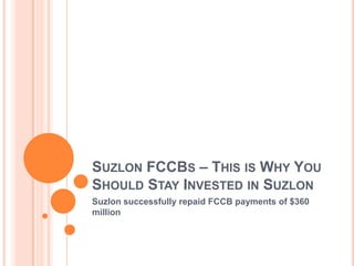 SUZLON FCCBS – THIS IS WHY YOU
SHOULD STAY INVESTED IN SUZLON
Suzlon successfully repaid FCCB payments of $360
million
 
