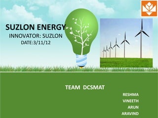 SUZLON ENERGY
INNOVATOR: SUZLON
   DATE:3/11/12




                    TEAM DCSMAT
                                  RESHMA
                                  VINEETH
                                    ARUN
                                  ARAVIND
 