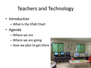 Teachers and TechnologyIntroductionWhat is the STaR ChartAgendaWhere we areWhere we are goingHow we plan to get there