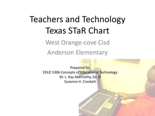 Teachers and TechnologyTexas STaR Chart West Orange-cove Cisd Anderson Elementary Prepared for EDLD 5306 Concepts of Educational Technology Dr. L. Kay Abernathy, Ed. D Suzonne H. Crockett 