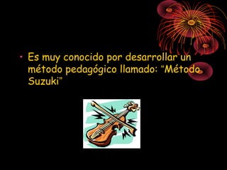 • Es muy conocido por desarrollar un
  método pedagógico llamado: “Método
  Suzuki”
 
