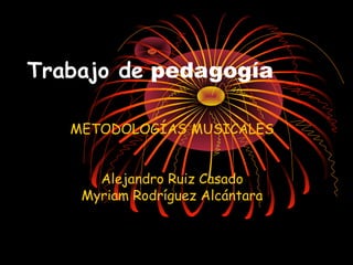 Trabajo de pedagogía

   METODOLOGÍAS MUSICALES


      Alejandro Ruiz Casado
    Myriam Rodríguez Alcántara
 
