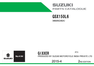 PARTS CATALOGUE
GSX150L6
(MB8NG4BA)
GIXXER P71
PRODUCED BY SUZUKI MOTORCYCLE INDIA PRIVATE LTD
2015-4 2ND EDITION
 