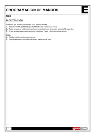 PROGRAMACION DE MANDOS
Ignis
PROCEDIMIENTO
Confirmar que el interruptor IG esté en la posición de OFF.
1. Retirar el fusible de BLOQUEO DE PUERTAS e instalarlo de nuevo.
2. Pulsar una vez el botón de transmisor orientándolo hacia el receptor antes de 30 segundos.
3. Si van a registrarse dos transmisores, repetir los Pasos 1-3 con el otro transmisor.
Notas:
a. Pueden registrarse dos transmisores.
b. Cuando se registre un nuevo transmisor, se borrará el viejo.
 