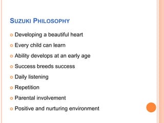 SUZUKI PHILOSOPHY
 Developing a beautiful heart
 Every child can learn
 Ability develops at an early age
 Success bree...