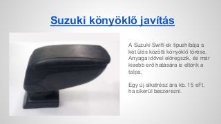 Suzuki könyöklő javítás
A Suzuki Swift-ek tipushibája a
két ülés közötti könyöklő törése.
Anyaga idővel elöregszik, és már
kisebb erő hatására is eltörik a
talpa.
Egy új alkatrész ára kb. 15 eFt,
ha sikerül beszerezni.
www.hullokft.hu
 