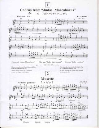Chorus from "Judas Maccabaeus"
                    ,A.
                     trl  E rz/'^?/J*? Xr h'P)
          Maestoso {iEt:                                                                                  G. F. Handel
                 n                                                                                          ;2    f'tv




                "Judas
Choeur de                  MaccabaeLts"         Chor uus "Judus Muccubueus"        Coro de "JudasMacabeo"

Please remember that the child should listen                             Bitte darun denken, dass das Kindjeden   Tug
to the recordings every day.                                             die Schallplatten unhiiren soll.




                                                       a
Surtout ne pqs oublier que l'enfant doit                                 Por favor recuerde que el niflo debe escuchar
icouter les disques tous les jours.                                      los discos cada dia.




                                                  Muset
                                                      te
                                                      :z €.7                                                   J. S. Bach
            Andante pastorale                                   l.                                                /;'/ 't
                 n        r            q B oI            3- q                                       F.-o
                                                                                                               V
                 0                E               0                           3 0 1                            t.




                                                                     p dim.
                                                               n         V
                                                               2^l
                              I    3                                 0 3 6A2

                                                                                                            --_
                  *f              cresc.

                     n            3
                     0




                         Musette
 