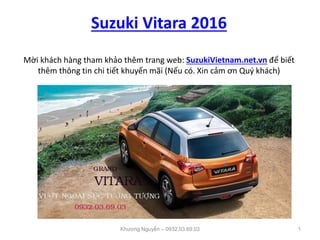 Suzuki Vitara 2016
Mời khách hàng tham khảo thêm trang web: SuzukiVietnam.net.vn để biết
thêm thông tin chi tiết khuyến mãi (Nếu có. Xin cảm ơn Quý khách)
Khương Nguyễn – 0932.03.69.03 1
 