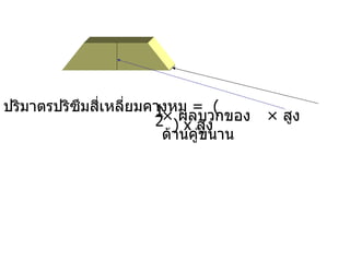 ปริมาตรปริซึมสี่เหลี่ยมคางหมู  =  (   )  x  สูง 1 ×   สูง 2 ×  ผลบวกของด้านคู่ขนาน 