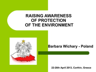 RAISING AWARENESS
OF PROTECTION
OF THE ENVIRONMENT
Barbara Wichary - Poland
22-26th April 2013, Corthin, Greece
 