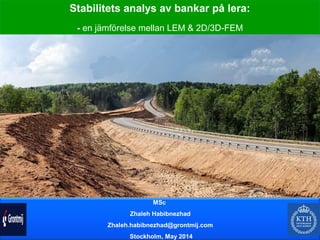 Stabilitets analys av bankar på lera:
- en jämförelse mellan LEM & 2D/3D-FEM
MSc
Zhaleh Habibnezhad
Zhaleh.habibnezhad@grontmij.com
Stockholm, May 2014
 