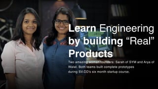 Learn Engineering
by building “Real”
Products
Two amazing woman founders: Sarah of SYM and Arya of
Walat. Both teams built complete prototypes
during SV.CO's six month startup course.
 