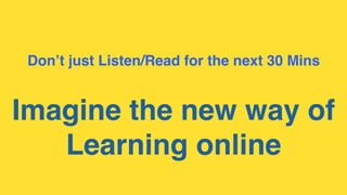 Don’t just Listen/Read for the next 30 Mins
Imagine the new way of
Learning online
 