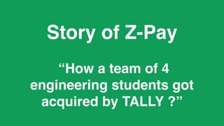 Story of Z-Pay
“How a team of 4
engineering students got
acquired by TALLY ?”
 