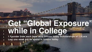 Get “Global Exposure”
while in College1 Founder from each team wins Silicon Valley Scholarships of 1.5Lacs
Last one week will be spend in Silicon Valley
 
