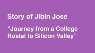 Story of Jibin Jose
 
“Journey from a College
Hostel to Silicon Valley”
 
