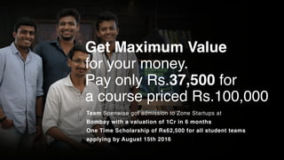 Get Maximum Value
for your money.
Pay only Rs.37,500 for
a course priced Rs.100,000
Team Spenwise got admission to Zone Startups at
Bombay with a valuation of 1Cr in 6 months
One Time Scholarship of Rs62,500 for all student teams
applying by August 15th 2016
 