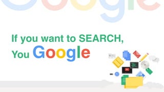 If you want to SEARCH,
You Google
 
