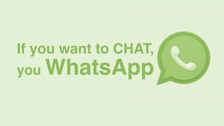 If you want to CHAT,
you WhatsApp
 