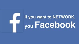 If you want to NETWORK,
you Facebook
 