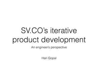 SV.CO’s iterative
product development
An engineer’s perspective
Hari Gopal
 