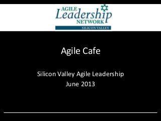 Agile Cafe
Silicon Valley Agile Leadership
June 2013
 