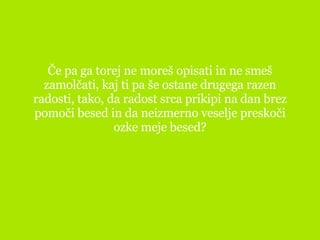 Če pa ga torej ne moreš opisati in ne smeš zamolčati, kaj ti pa še ostane drugega razen radosti, tako, da radost srca prikipi na dan brez pomoči besed in da neizmerno veselje preskoči ozke meje besed? 