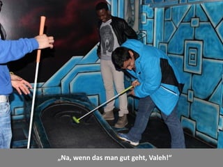 „Na, wenn das man gut geht, Valeh!“
 