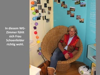 In diesem WG-
Zimmer fühlt
sich Frau
Schoenfelder
richtig wohl.
 